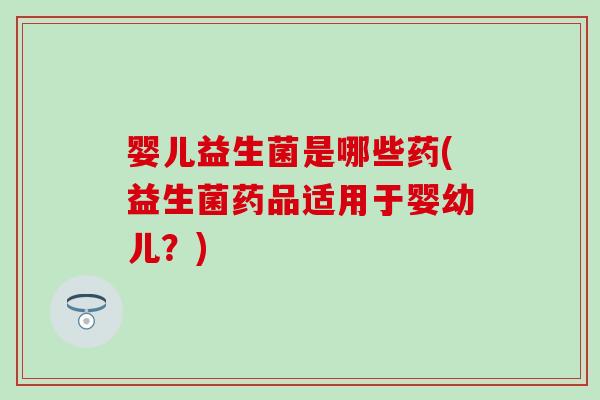 婴儿益生菌是哪些药(益生菌药品适用于婴幼儿？)