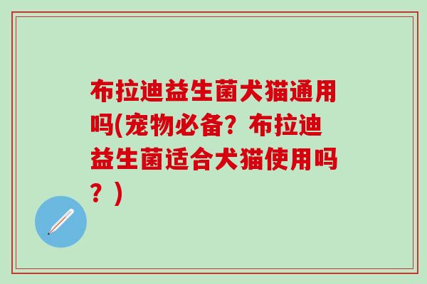 布拉迪益生菌犬猫通用吗(宠物必备?布拉迪益生菌适合犬猫使用吗?) 布拉迪益生菌犬猫通用吗(宠物必备?布拉迪益生菌适合犬猫使用吗?)