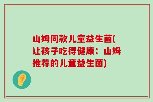 山姆同款儿童益生菌(让孩子吃得健康：山姆推荐的儿童益生菌)