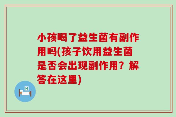 小孩喝了益生菌有副作用吗(孩子饮用益生菌是否会出现副作用？解答在这里)