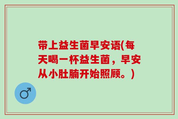 带上益生菌早安语(每天喝一杯益生菌，早安从小肚腩开始照顾。)