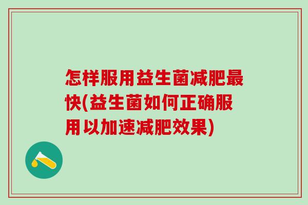 怎样服用益生菌快(益生菌如何正确服用以加速效果)