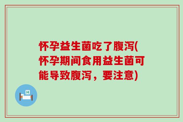 怀孕益生菌吃了腹泻(怀孕期间食用益生菌可能导致腹泻，要注意)