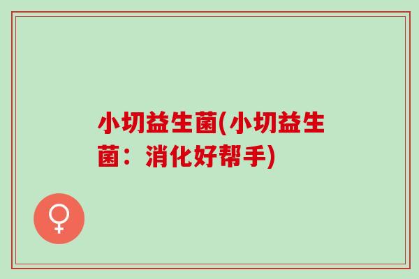 小切益生菌(小切益生菌:消化好帮手) 小切益生菌(小切益生菌:消化好帮手)