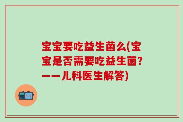 宝宝要吃益生菌么(宝宝是否需要吃益生菌？——儿科医生解答)
