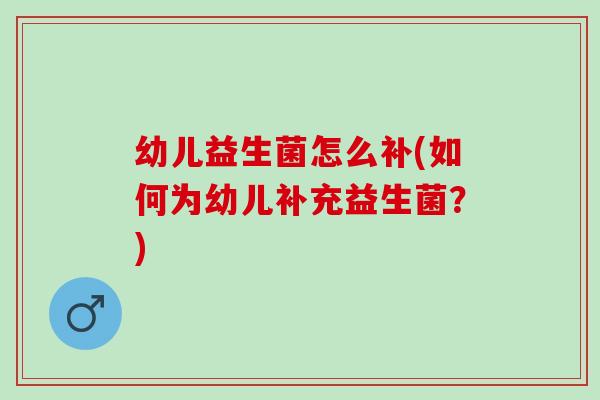 幼儿益生菌怎么补(如何为幼儿补充益生菌？)
