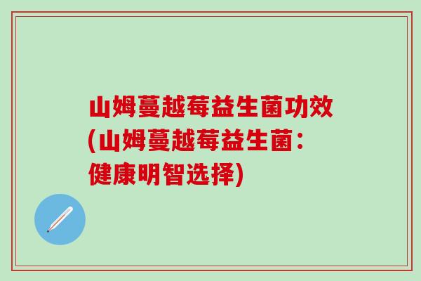 山姆蔓越莓益生菌功效(山姆蔓越莓益生菌：健康明智选择)