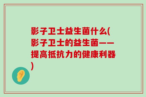 影子卫士益生菌什么(影子卫士的益生菌——提高抵抗力的健康利器)