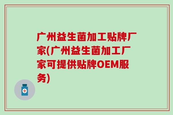 广州益生菌加工贴牌厂家(广州益生菌加工厂家可提供贴牌OEM服务)