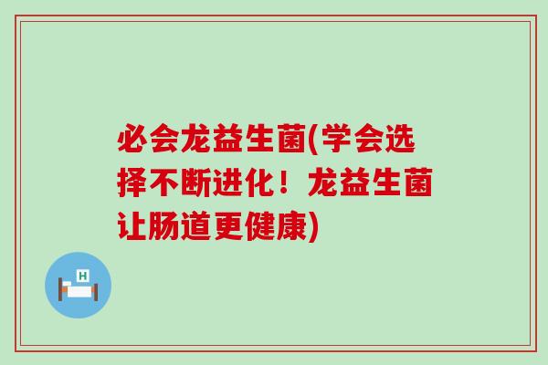 必会龙益生菌(学会选择不断进化！龙益生菌让肠道更健康)