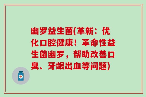 幽罗益生菌(革新：优化口腔健康！革命性益生菌幽罗，帮助改善口臭、牙龈出血等问题)