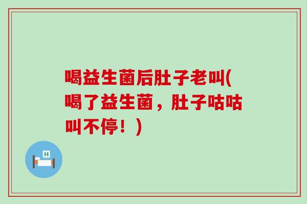 喝益生菌后肚子老叫(喝了益生菌，肚子咕咕叫不停！)