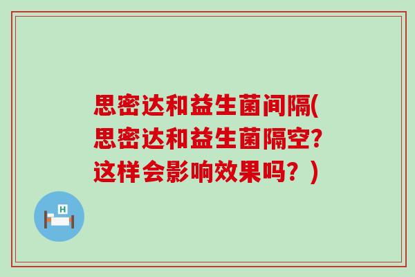 思密达和益生菌间隔(思密达和益生菌隔空？这样会影响效果吗？)