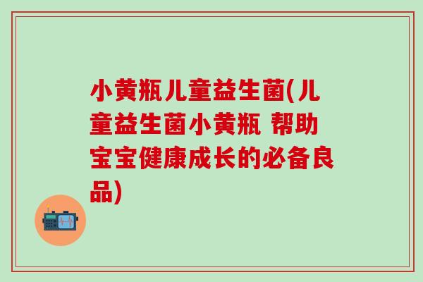 小黄瓶儿童益生菌(儿童益生菌小黄瓶 帮助宝宝健康成长的必备良品) 小黄瓶儿童益生菌(儿童益生菌小黄瓶 帮助宝宝健康成长的必备良品)