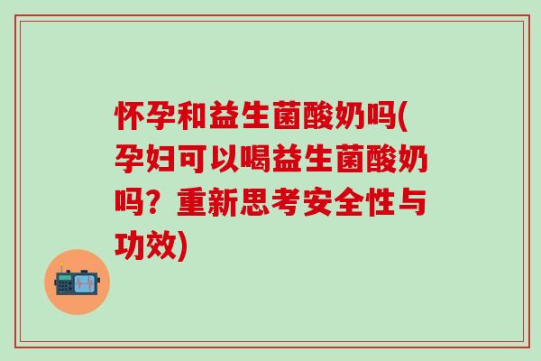 怀孕和益生菌酸奶吗(孕妇可以喝益生菌酸奶吗？重新思考安全性与功效)