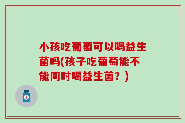 小孩吃葡萄可以喝益生菌吗(孩子吃葡萄能不能同时喝益生菌？)