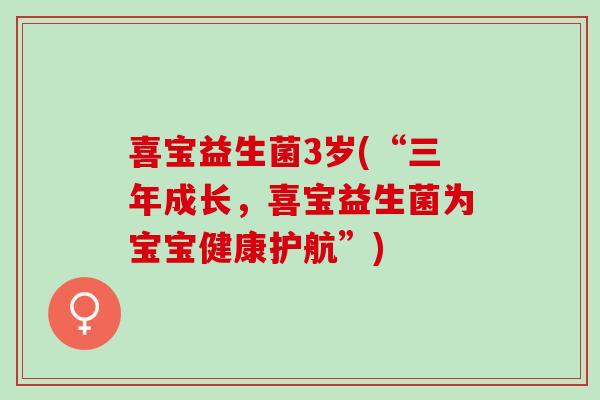 喜宝益生菌3岁(“三年成长,喜宝益生菌为宝宝健康护航”) 喜宝益生菌3岁(“三年成长,喜宝益生菌为宝宝健康护航”)