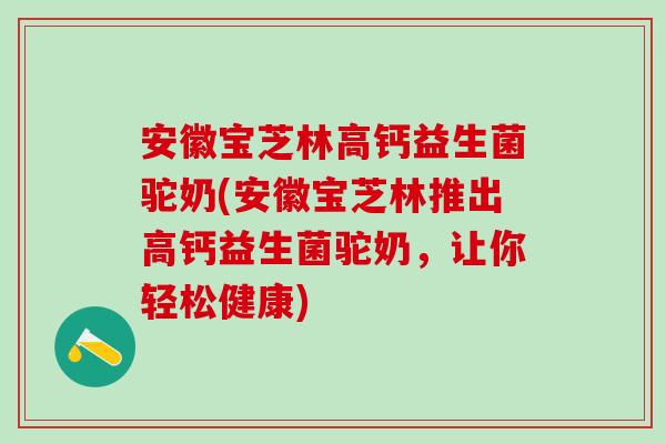 安徽宝芝林高钙益生菌驼奶(安徽宝芝林推出高钙益生菌驼奶,让你轻松健康) 安徽宝芝林高钙益生菌驼奶(安徽宝芝林推出高钙益生菌驼奶,让你轻松健康)