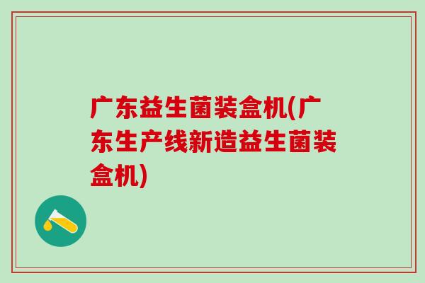 广东益生菌装盒机(广东生产线新造益生菌装盒机)