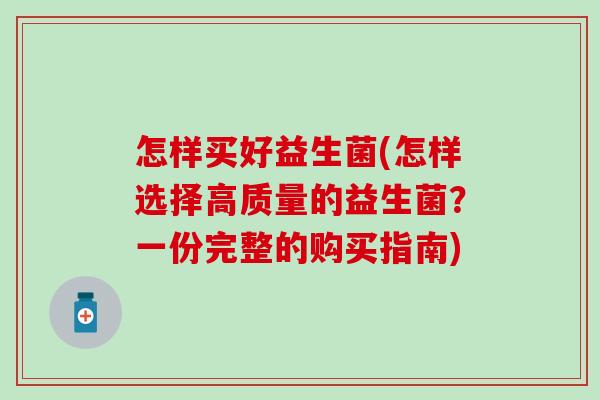 怎样买好益生菌(怎样选择高质量的益生菌?一份完整的购买指南) 怎样买好益生菌(怎样选择高质量的益生菌?一份完整的购买指南)