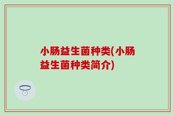 小肠益生菌种类(小肠益生菌种类简介)