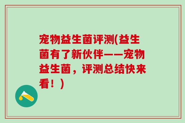 宠物益生菌评测(益生菌有了新伙伴——宠物益生菌，评测总结快来看！)