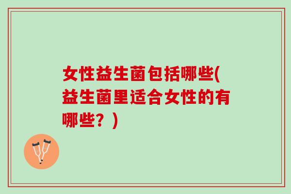 女性益生菌包括哪些(益生菌里适合女性的有哪些？)