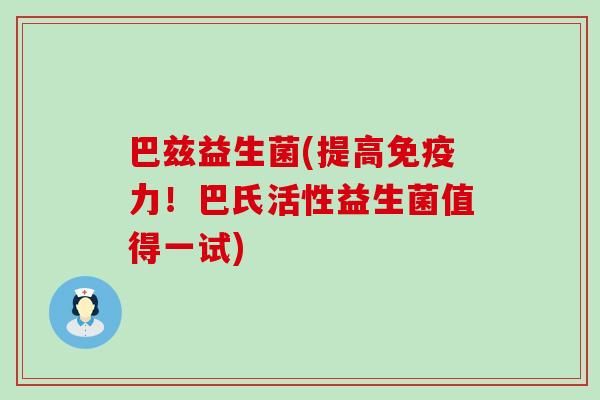 巴兹益生菌(提高免疫力！巴氏活性益生菌值得一试)