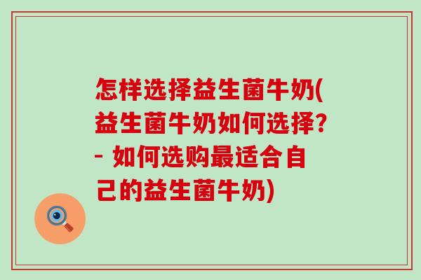 怎样选择益生菌牛奶(益生菌牛奶如何选择？- 如何选购最适合自己的益生菌牛奶)