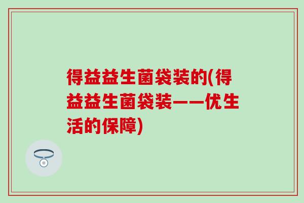 得益益生菌袋装的(得益益生菌袋装——优生活的保障)