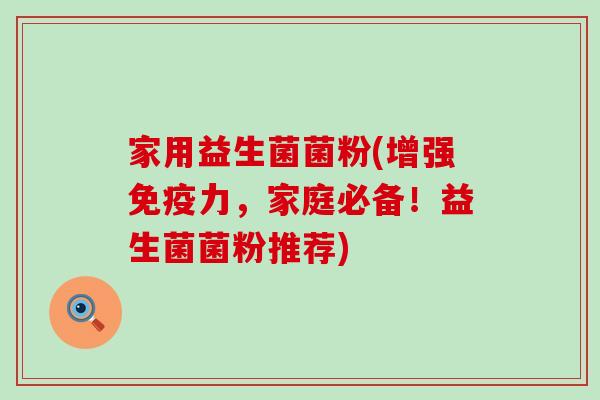 家用益生菌菌粉(增强免疫力，家庭必备！益生菌菌粉推荐)