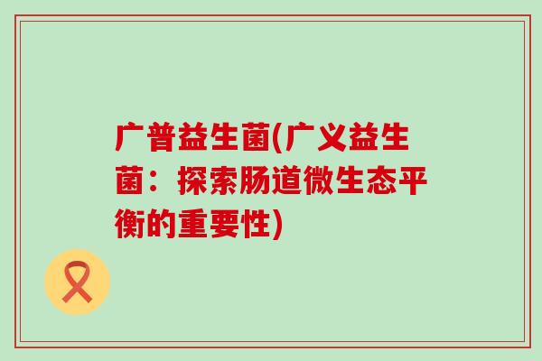 广普益生菌(广义益生菌：探索肠道微生态平衡的重要性)
