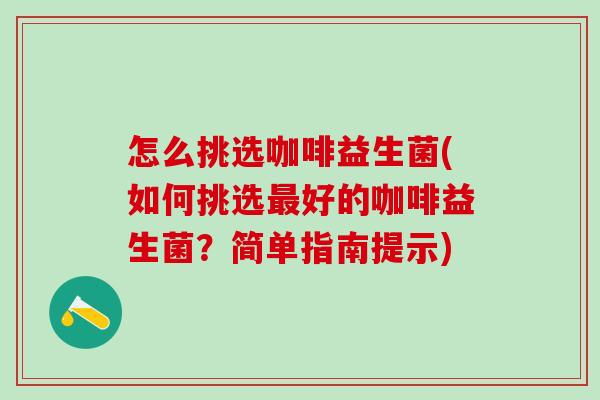 怎么挑选咖啡益生菌(如何挑选最好的咖啡益生菌？简单指南提示)