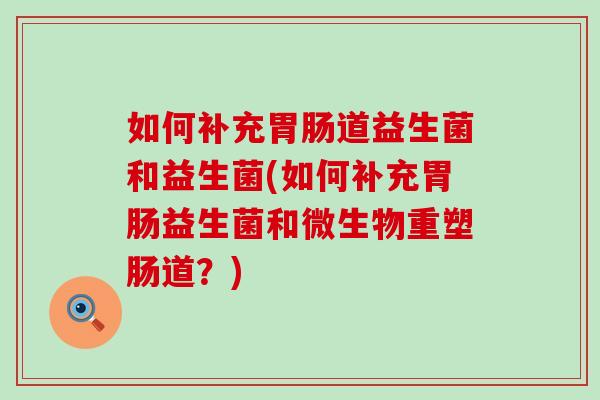 如何补充道益生菌和益生菌(如何补充益生菌和微生物重塑肠道?) 如何补充道益生菌和益生菌(如何补充益生菌和微生物重塑肠道?)