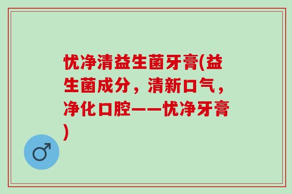 忧净清益生菌牙膏(益生菌成分，清新口气，净化口腔——忧净牙膏)