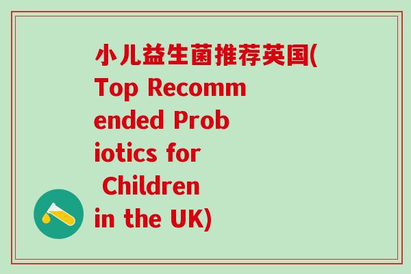 小儿益生菌推荐英国(Top Recommended Probiotics for Children in the UK)