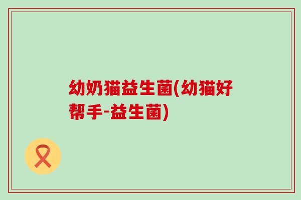 幼奶猫益生菌(幼猫好帮手-益生菌)