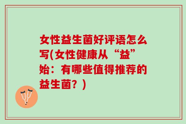 女性益生菌好评语怎么写(女性健康从“益”始:有哪些值得推荐的益生菌?) 女性益生菌好评语怎么写(女性健康从“益”始:有哪些值得推荐的益生菌?)