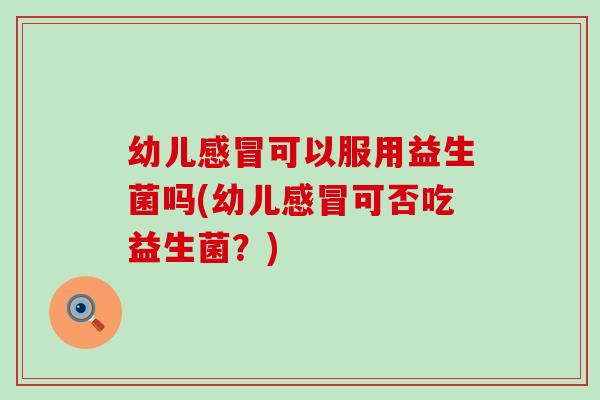 幼儿可以服用益生菌吗(幼儿可否吃益生菌？)