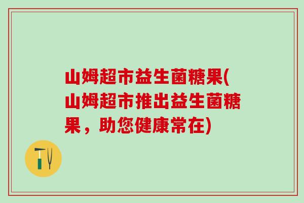 山姆超市益生菌糖果(山姆超市推出益生菌糖果，助您健康常在)