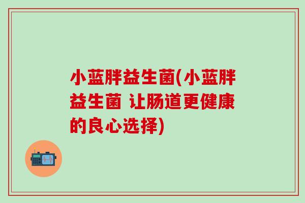 小蓝胖益生菌(小蓝胖益生菌 让肠道更健康的良心选择) 小蓝胖益生菌(小蓝胖益生菌 让肠道更健康的良心选择)