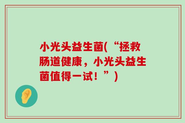 小光头益生菌(“拯救肠道健康，小光头益生菌值得一试！”)