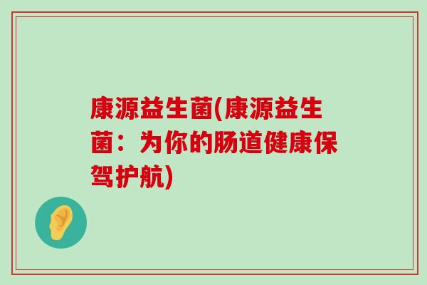康源益生菌(康源益生菌:为你的肠道健康保驾护航) 康源益生菌(康源益生菌:为你的肠道健康保驾护航)