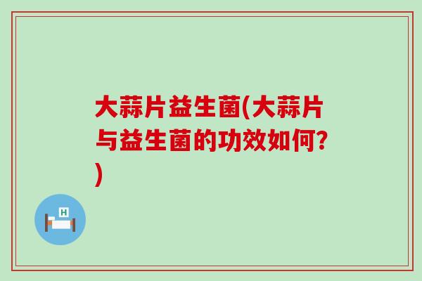 大蒜片益生菌(大蒜片与益生菌的功效如何？)