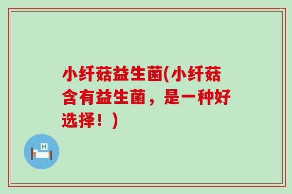 小纤菇益生菌(小纤菇含有益生菌，是一种好选择！)