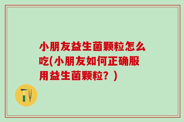 小朋友益生菌颗粒怎么吃(小朋友如何正确服用益生菌颗粒？)