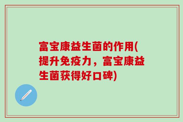 富宝康益生菌的作用(提升力,富宝康益生菌获得好口碑) 富宝康益生菌的作用(提升力,富宝康益生菌获得好口碑)