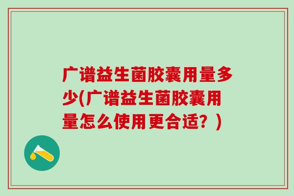 广谱益生菌胶囊用量多少(广谱益生菌胶囊用量怎么使用更合适?) 广谱益生菌胶囊用量多少(广谱益生菌胶囊用量怎么使用更合适?)