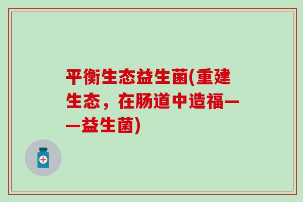 平衡生态益生菌(重建生态，在肠道中造福——益生菌)