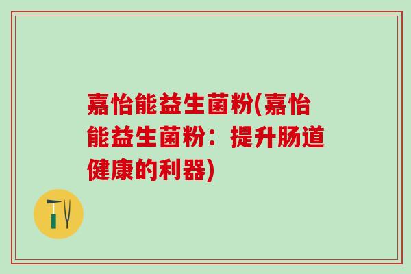 嘉怡能益生菌粉(嘉怡能益生菌粉：提升肠道健康的利器)
